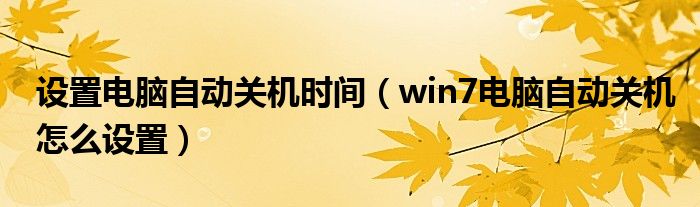 设置电脑自动关机时间（win7电脑自动关机怎么设置）