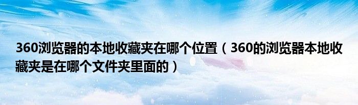 360浏览器的本地收藏夹在哪个位置（360的浏览器本地收藏夹是在哪个文件夹里面的）