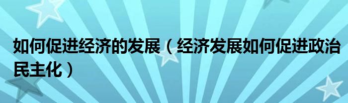 如何促进经济的发展（经济发展如何促进政治民主化）