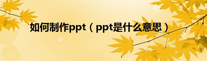 如何制作ppt（ppt是什么意思）