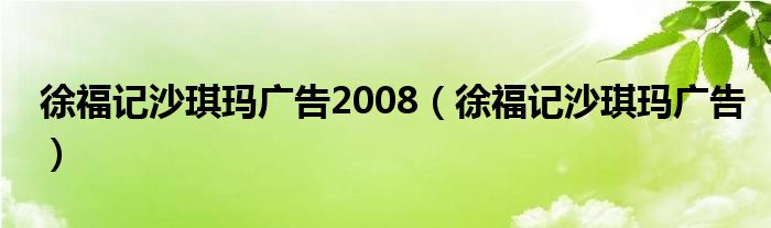 徐福记沙琪玛广告2008（徐福记沙琪玛广告）