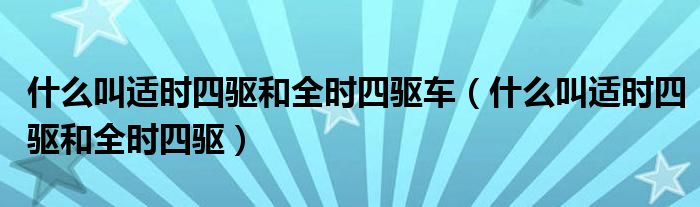 什么叫适时四驱和全时四驱车（什么叫适时四驱和全时四驱）