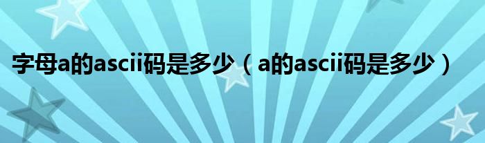 字母a的ascii码是多少（a的ascii码是多少）