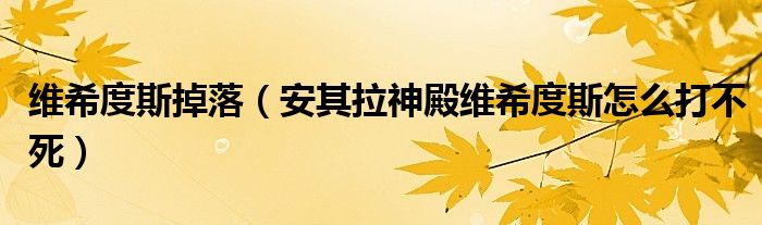 维希度斯掉落（安其拉神殿维希度斯怎么打不死）