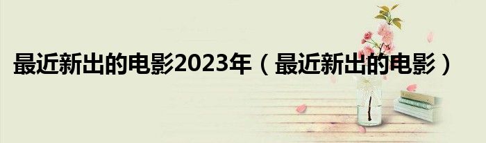 最近新出的电影2023年（最近新出的电影）