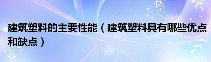 建筑塑料的主要性能（建筑塑料具有哪些优点和缺点）