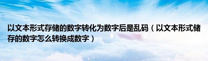 以文本形式存储的数字转化为数字后是乱码（以文本形式储存的数字怎么转换成数字）