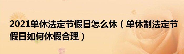 2021单休法定节假日怎么休（单休制法定节假日如何休假合理）