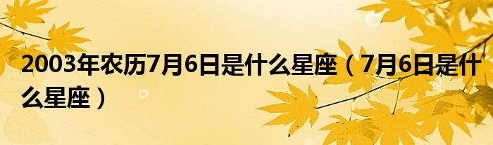 2003年农历7月6日是什么星座（7月6日是什么星座）