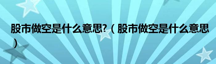 股市做空是什么意思?（股市做空是什么意思）