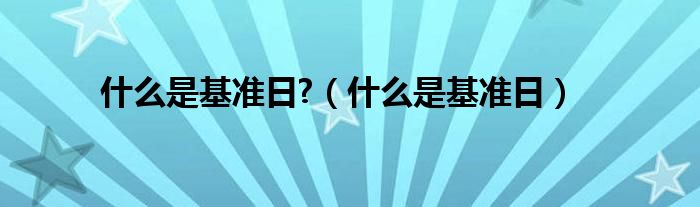 什么是基准日?（什么是基准日）