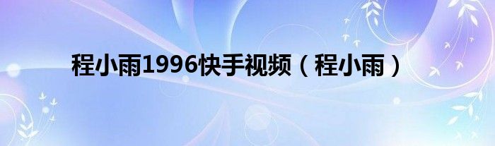 程小雨1996快手视频（程小雨）