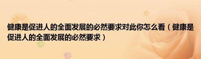 健康是促进人的全面发展的必然要求对此你怎么看（健康是促进人的全面发展的必然要求）