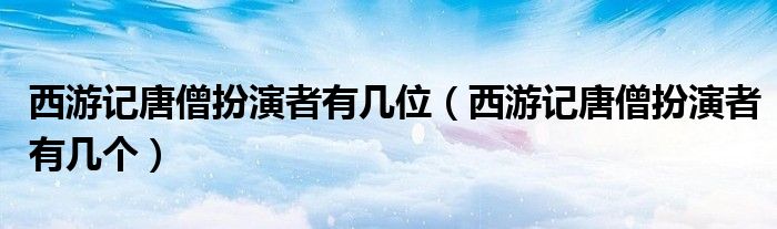 西游记唐僧扮演者有几位（西游记唐僧扮演者有几个）