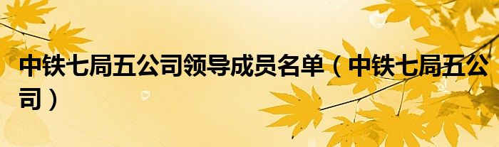 中铁七局五公司领导成员名单（中铁七局五公司）