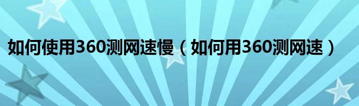 如何使用360测网速慢（如何用360测网速）