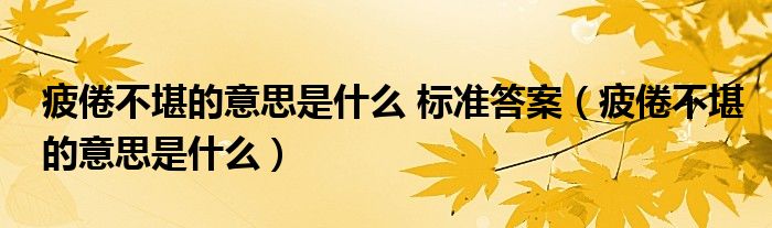 疲倦不堪的意思是什么 标准答案（疲倦不堪的意思是什么）