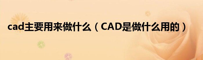 cad主要用来做什么（CAD是做什么用的）