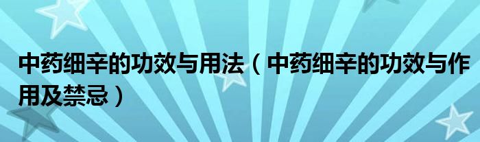 中药细辛的功效与用法（中药细辛的功效与作用及禁忌）