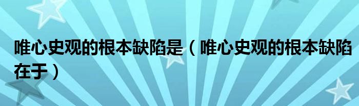 唯心史观的根本缺陷是（唯心史观的根本缺陷在于）