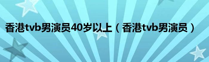 香港tvb男演员40岁以上（香港tvb男演员）