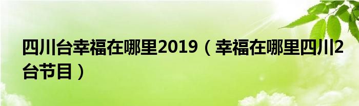 四川台幸福在哪里2019（幸福在哪里四川2台节目）