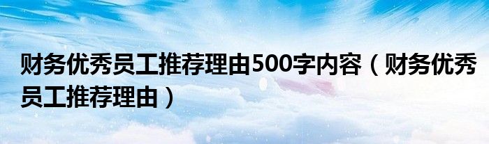 财务优秀员工推荐理由500字内容（财务优秀员工推荐理由）