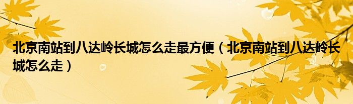 北京南站到八达岭长城怎么走最方便（北京南站到八达岭长城怎么走）