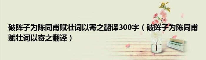 破阵子为陈同甫赋壮词以寄之翻译300字（破阵子为陈同甫赋壮词以寄之翻译）