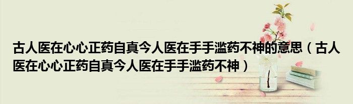 古人医在心心正药自真今人医在手手滥药不神的意思（古人医在心心正药自真今人医在手手滥药不神）