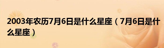 2003年农历7月6日是什么星座（7月6日是什么星座）