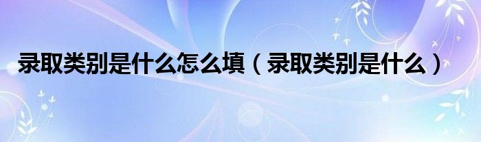 录取类别是什么怎么填（录取类别是什么）