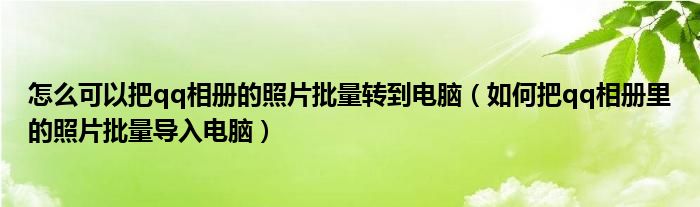 怎么可以把qq相册的照片批量转到电脑（如何把qq相册里的照片批量导入电脑）