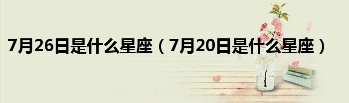 7月26日是什么星座（7月20日是什么星座）