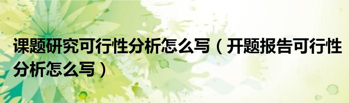 课题研究可行性分析怎么写（开题报告可行性分析怎么写）