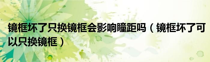 镜框坏了只换镜框会影响瞳距吗（镜框坏了可以只换镜框）