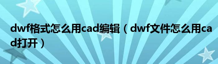 dwf格式怎么用cad编辑（dwf文件怎么用cad打开）