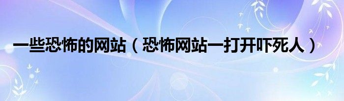 一些恐怖的网站（恐怖网站一打开吓死人）