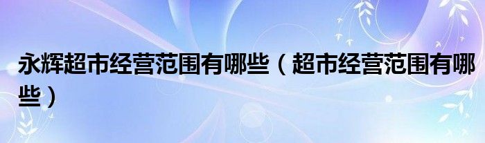 永辉超市经营范围有哪些（超市经营范围有哪些）