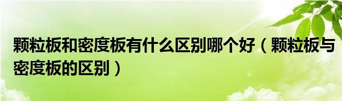 颗粒板和密度板有什么区别哪个好（颗粒板与密度板的区别）