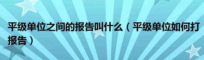 平级单位之间的报告叫什么（平级单位如何打报告）