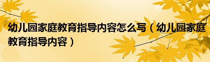 幼儿园家庭教育指导内容怎么写（幼儿园家庭教育指导内容）