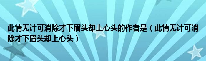 此情无计可消除才下眉头却上心头的作者是（此情无计可消除才下眉头却上心头）