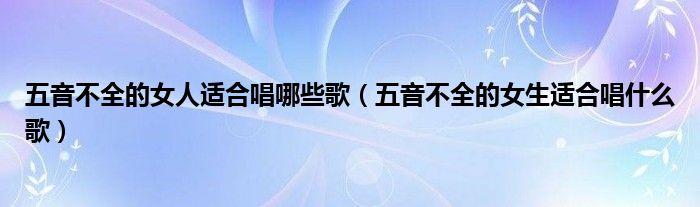 五音不全的女人适合唱哪些歌（五音不全的女生适合唱什么歌）