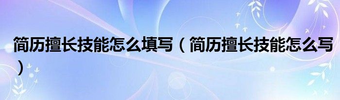 简历擅长技能怎么填写（简历擅长技能怎么写）