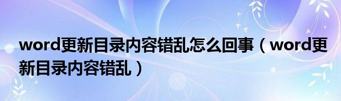 word更新目录内容错乱怎么回事（word更新目录内容错乱）