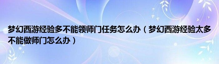 梦幻西游经验多不能领师门任务怎么办（梦幻西游经验太多不能做师门怎么办）