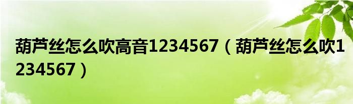 葫芦丝怎么吹高音1234567（葫芦丝怎么吹1234567）