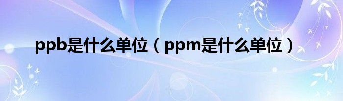 ppb是什么单位（ppm是什么单位）