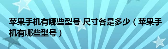 苹果手机有哪些型号 尺寸各是多少（苹果手机有哪些型号）